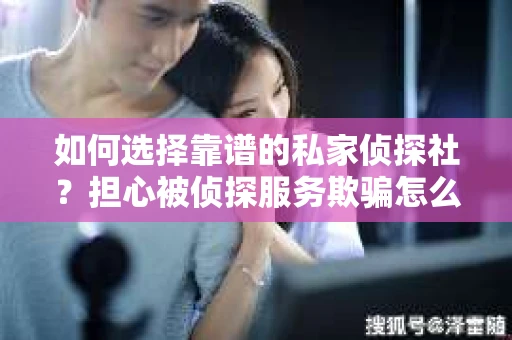 如何选择靠谱的私家侦探社？担心被侦探服务欺骗怎么办？