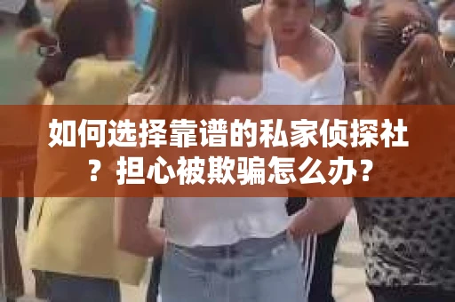 如何选择靠谱的私家侦探社？担心被欺骗怎么办？