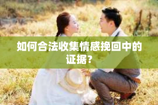如何合法收集情感挽回中的证据？