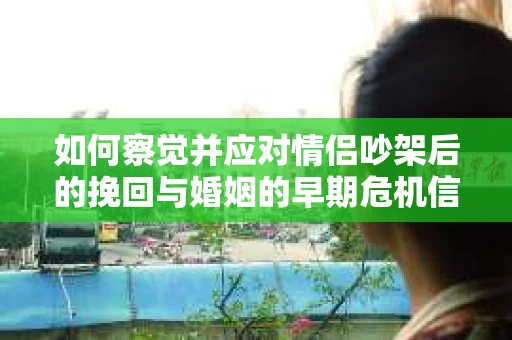 如何察觉并应对情侣吵架后的挽回与婚姻的早期危机信号？