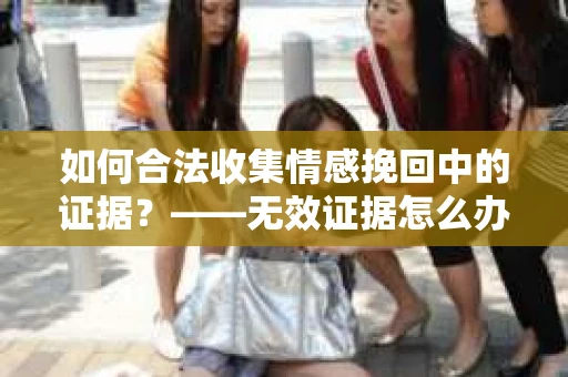如何合法收集情感挽回中的证据？——无效证据怎么办？