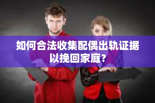 如何合法收集配偶出轨证据以挽回家庭？
