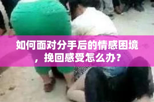 如何面对分手后的情感困境，挽回感受怎么办？