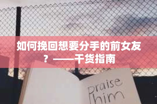 如何挽回想要分手的前女友？——干货指南