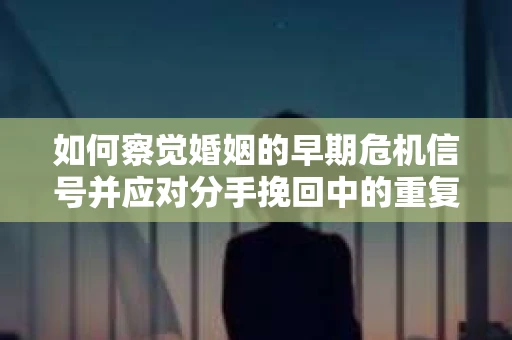 如何察觉婚姻的早期危机信号并应对分手挽回中的重复错误？