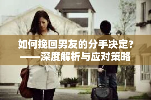 如何挽回男友的分手决定？——深度解析与应对策略