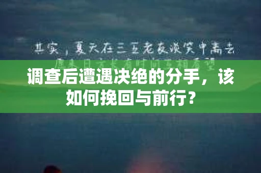 调查后遭遇决绝的分手，该如何挽回与前行？