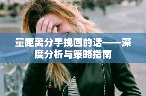 量距离分手挽回的话——深度分析与策略指南