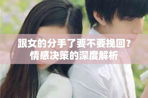 跟女的分手了要不要挽回？情感决策的深度解析