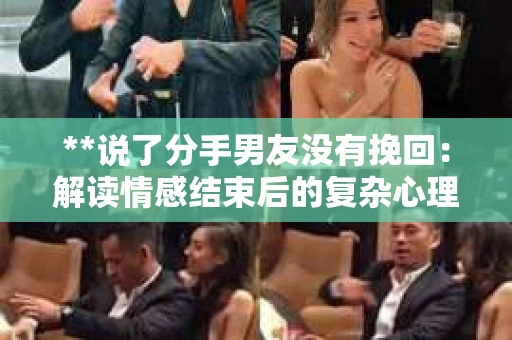 **说了分手男友没有挽回：解读情感结束后的复杂心理与现实**