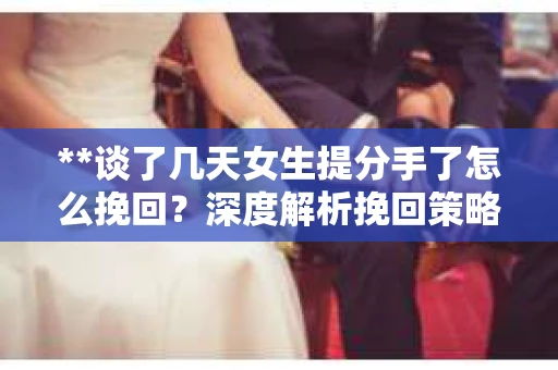 **谈了几天女生提分手了怎么挽回?深度解析挽回策略** **谈了几天女生提分手了怎么挽回?深度解析挽回策略**