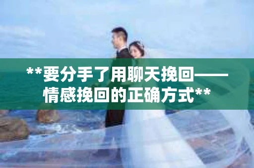 **要分手了用聊天挽回——情感挽回的正确方式**