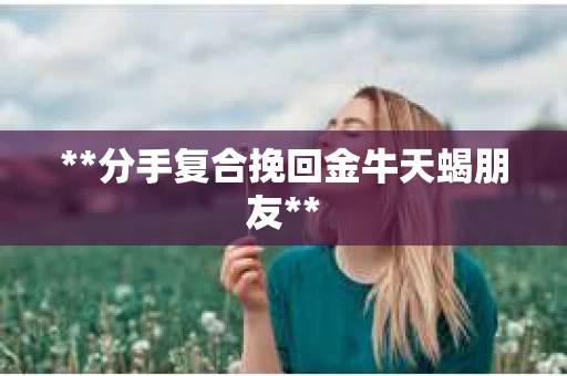 **分手复合挽回金牛天蝎朋友**