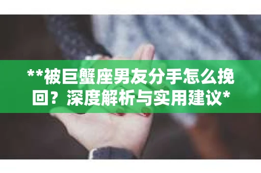 **被巨蟹座男友分手怎么挽回？深度解析与实用建议**