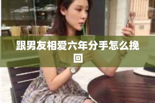 跟男友相爱六年分手怎么挽回