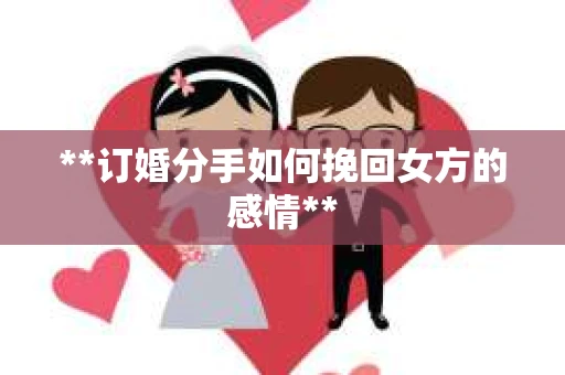 **订婚分手如何挽回女方的感情**
