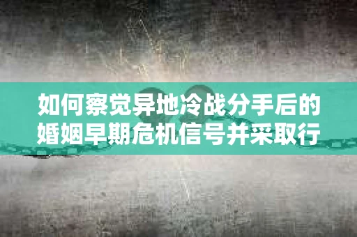 如何察觉异地冷战分手后的婚姻早期危机信号并采取行动? 如何察觉异地冷战分手后的婚姻早期危机信号并采取行动?