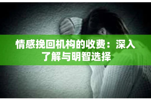 情感挽回机构的收费：深入了解与明智选择