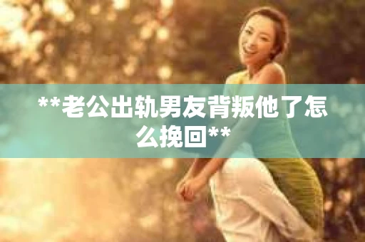 **老公出轨男友背叛他了怎么挽回** **老公出轨男友背叛他了怎么挽回**