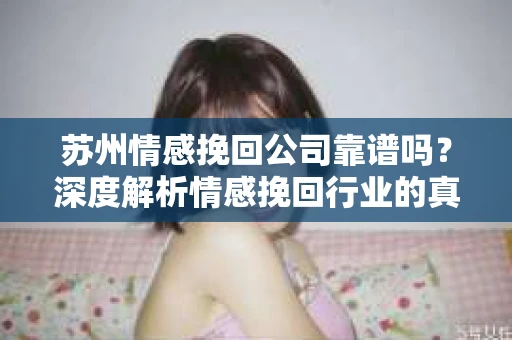 苏州情感挽回公司靠谱吗？深度解析情感挽回行业的真实面貌