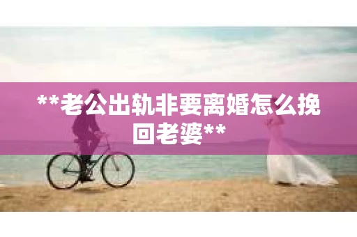 **老公出轨非要离婚怎么挽回老婆**
