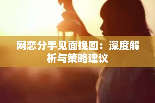 网恋分手见面挽回:深度解析与策略建议 网恋分手见面挽回:深度解析与策略建议