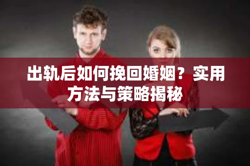 出轨后如何挽回婚姻？实用方法与策略揭秘