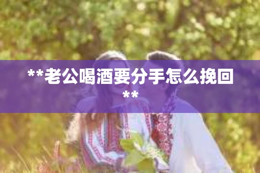 **老公喝酒要分手怎么挽回**