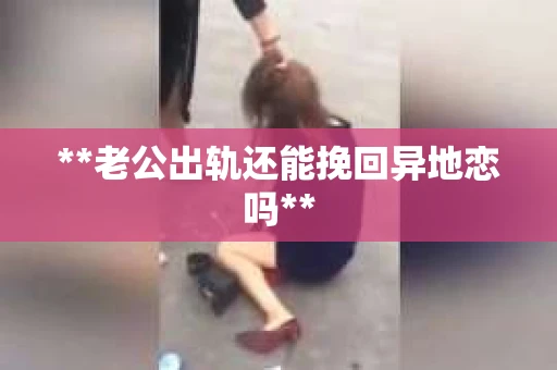 **老公出轨还能挽回异地恋吗**