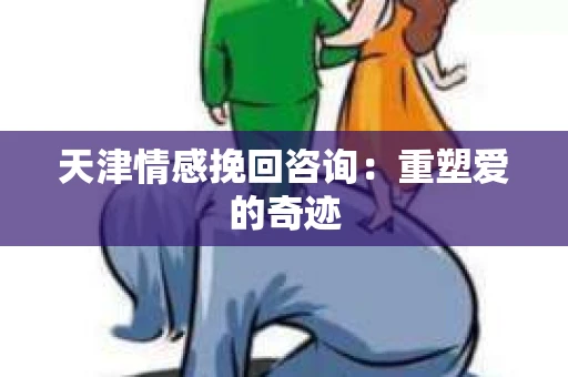 天津情感挽回咨询：重塑爱的奇迹