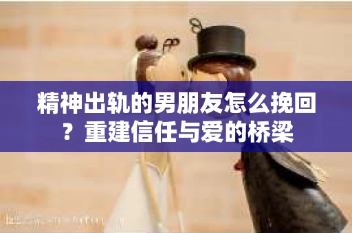 精神出轨的男朋友怎么挽回？重建信任与爱的桥梁