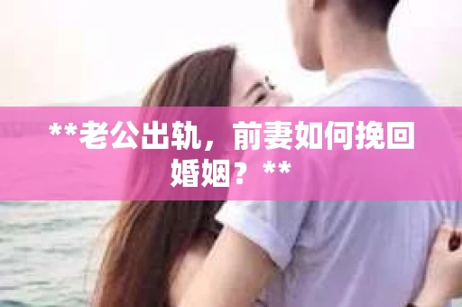 **老公出轨，前妻如何挽回婚姻？**
