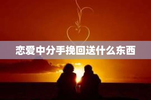 恋爱中分手挽回送什么东西