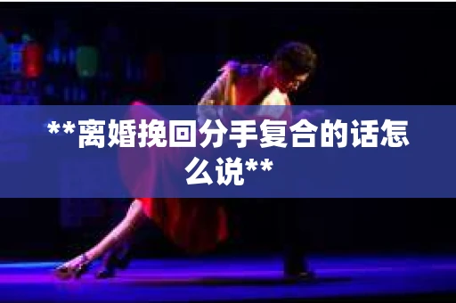 **离婚挽回分手复合的话怎么说**