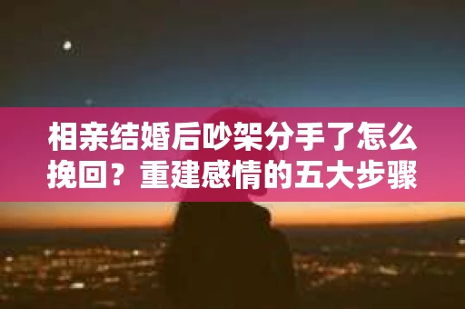 相亲结婚后吵架分手了怎么挽回？重建感情的五大步骤