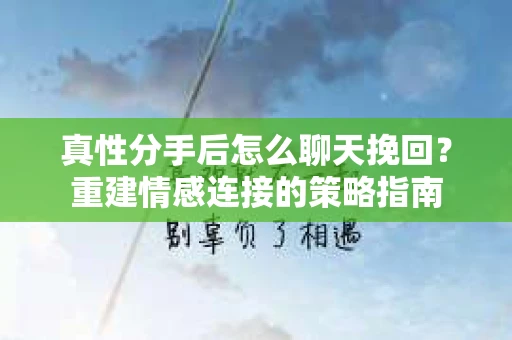 真性分手后怎么聊天挽回？重建情感连接的策略指南