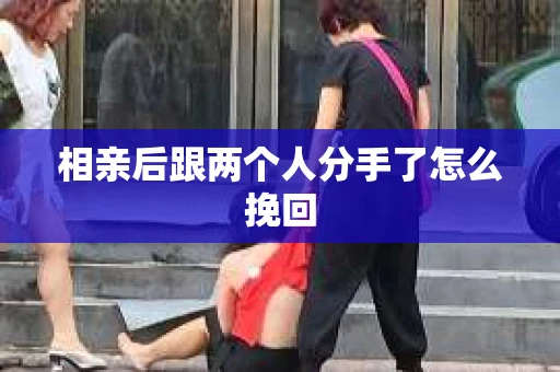 相亲后跟两个人分手了怎么挽回