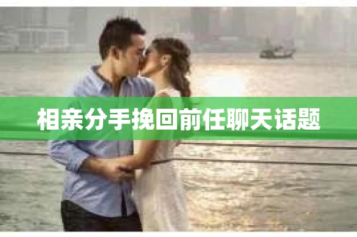 相亲分手挽回前任聊天话题 相亲分手挽回前任聊天话题