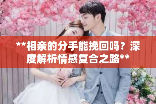**相亲的分手能挽回吗？深度解析情感复合之路**