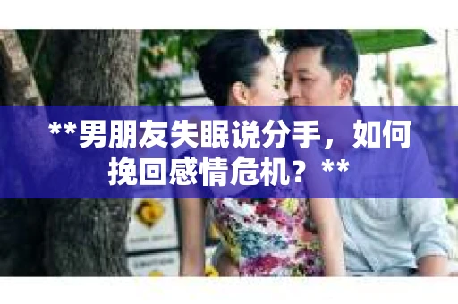 **男朋友失眠说分手，如何挽回感情危机？**