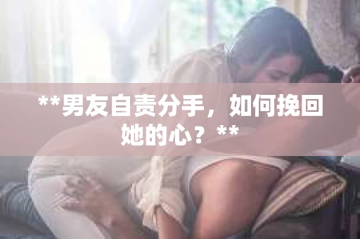 **男友自责分手，如何挽回她的心？**