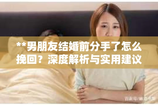**男朋友结婚前分手了怎么挽回？深度解析与实用建议**