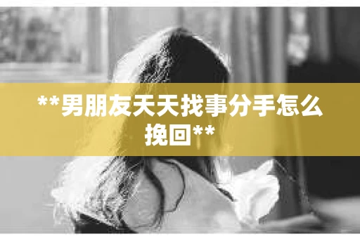 **男朋友天天找事分手怎么挽回**