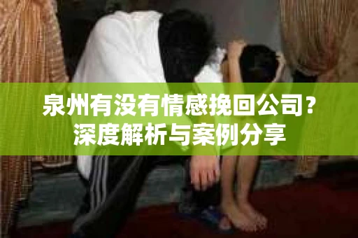 泉州有没有情感挽回公司？深度解析与案例分享