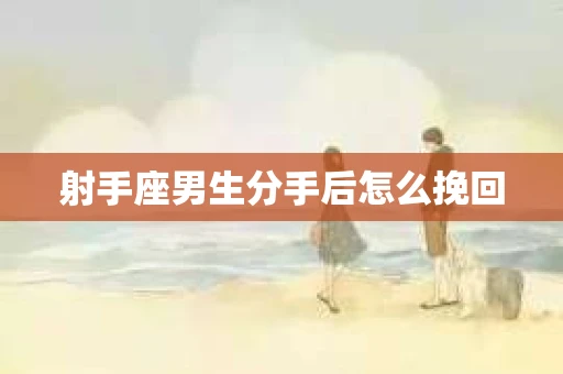 射手座男生分手后怎么挽回 射手座男生分手后怎么挽回