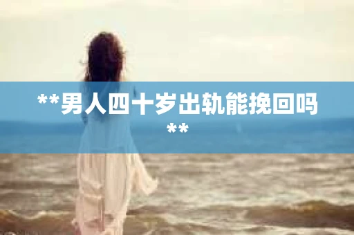 **男人四十岁出轨能挽回吗**