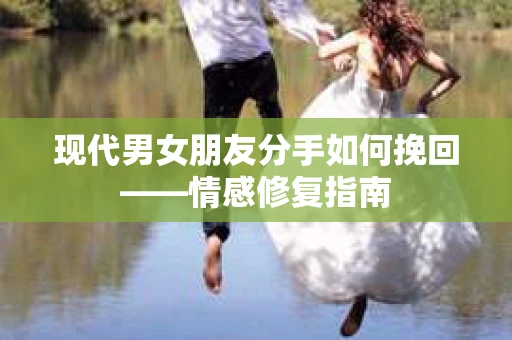 现代男女朋友分手如何挽回——情感修复指南