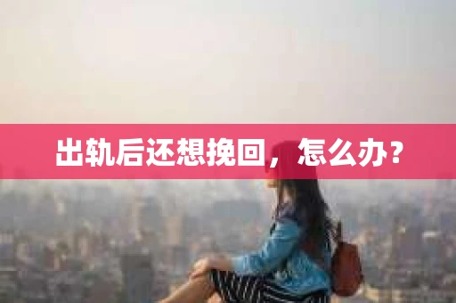出轨后还想挽回，怎么办？
