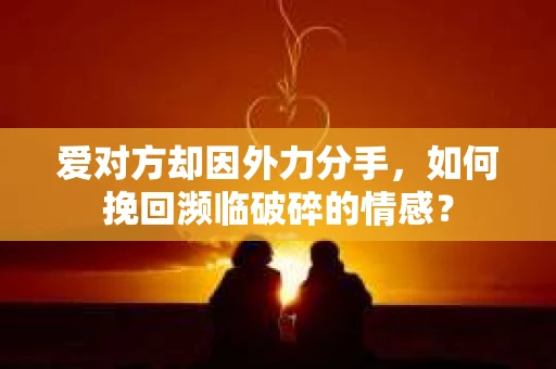 爱对方却因外力分手，如何挽回濒临破碎的情感？