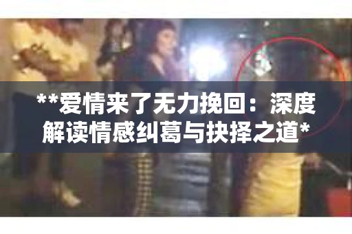 **爱情来了无力挽回：深度解读情感纠葛与抉择之道**